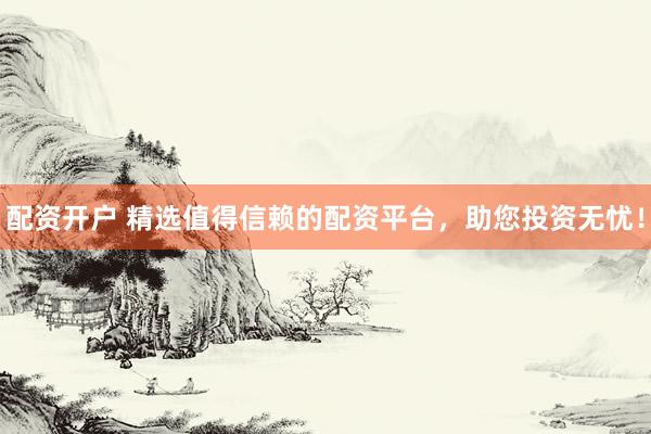 配资开户 精选值得信赖的配资平台，助您投资无忧！