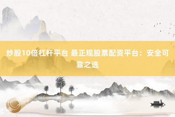 炒股10倍杠杆平台 最正规股票配资平台：安全可靠之选