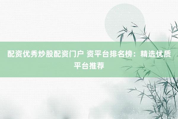 配资优秀炒股配资门户 资平台排名榜：精选优质平台推荐