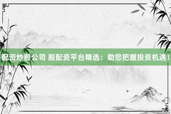 配资炒股公司 股配资平台精选：助您把握投资机遇！