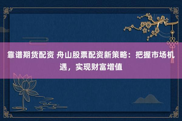 靠谱期货配资 舟山股票配资新策略：把握市场机遇，实现财富增值