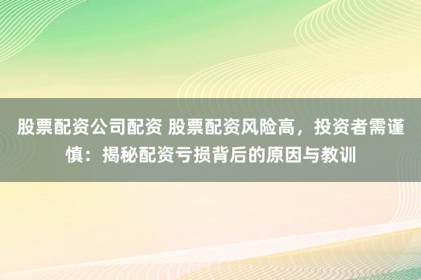 股票配资公司配资 股票配资风险高，投资者需谨慎：揭秘配资亏损背后的原因与教训