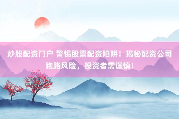 炒股配资门户 警惕股票配资陷阱！揭秘配资公司跑路风险，投资者需谨慎！