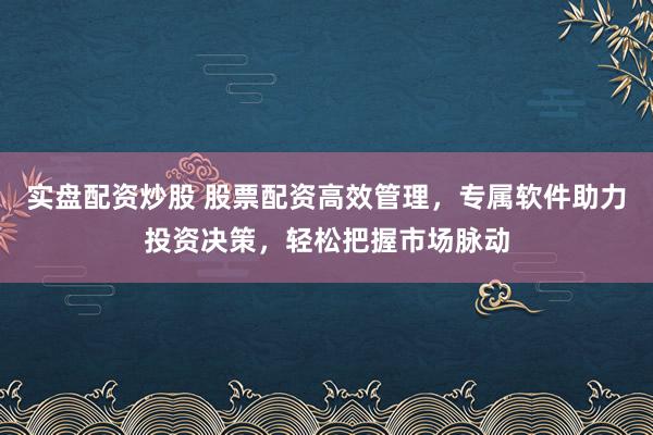 实盘配资炒股 股票配资高效管理，专属软件助力投资决策，轻松把握市场脉动