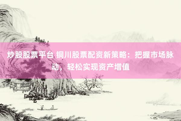 炒股股票平台 铜川股票配资新策略：把握市场脉动，轻松实现资产增值