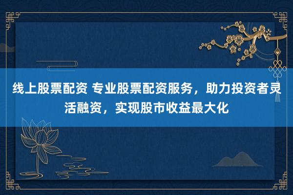 线上股票配资 专业股票配资服务，助力投资者灵活融资，实现股市收益最大化