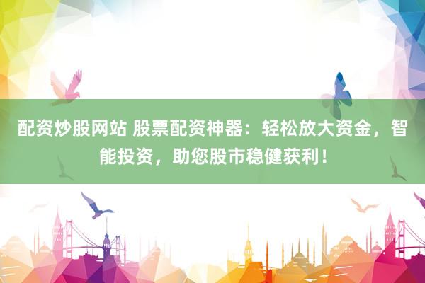 配资炒股网站 股票配资神器：轻松放大资金，智能投资，助您股市稳健获利！