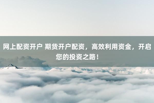 网上配资开户 期货开户配资，高效利用资金，开启您的投资之路！