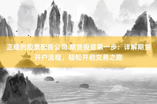 正规的股票配资公司 期货投资第一步：详解期货开户流程，轻松开启交易之路
