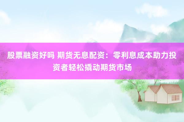 股票融资好吗 期货无息配资：零利息成本助力投资者轻松撬动期货市场