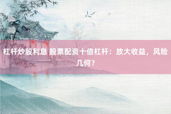 杠杆炒股利息 股票配资十倍杠杆：放大收益，风险几何？