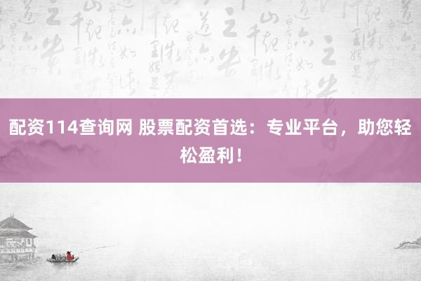 配资114查询网 股票配资首选：专业平台，助您轻松盈利！