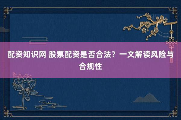 配资知识网 股票配资是否合法？一文解读风险与合规性