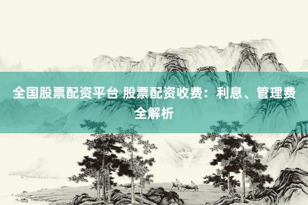 全国股票配资平台 股票配资收费：利息、管理费全解析