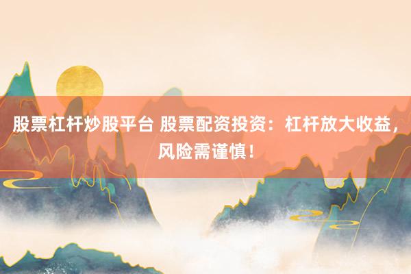 股票杠杆炒股平台 股票配资投资：杠杆放大收益，风险需谨慎！