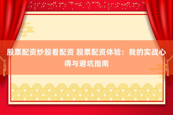 股票配资炒股看配资 股票配资体验：我的实战心得与避坑指南