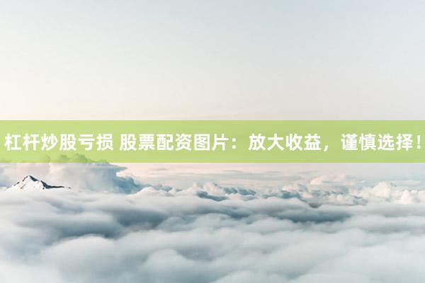 杠杆炒股亏损 股票配资图片：放大收益，谨慎选择！