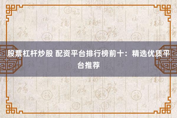 股票杠杆炒股 配资平台排行榜前十：精选优质平台推荐