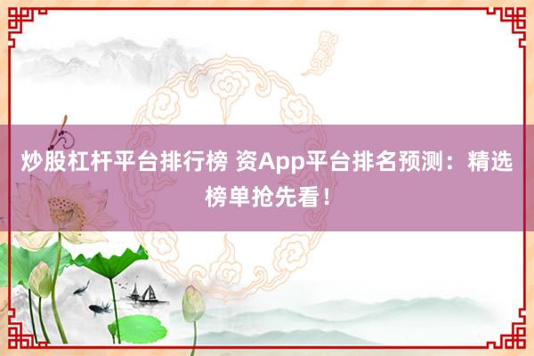 炒股杠杆平台排行榜 资App平台排名预测：精选榜单抢先看！