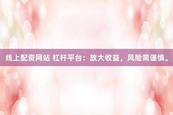 线上配资网站 杠杆平台：放大收益，风险需谨慎。