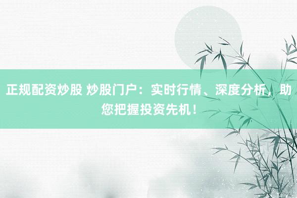 正规配资炒股 炒股门户：实时行情、深度分析，助您把握投资先机！