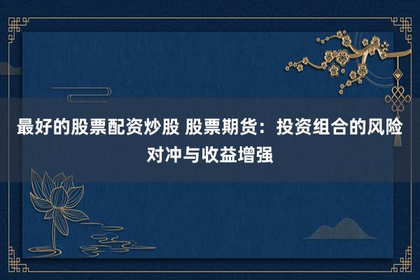 最好的股票配资炒股 股票期货：投资组合的风险对冲与收益增强