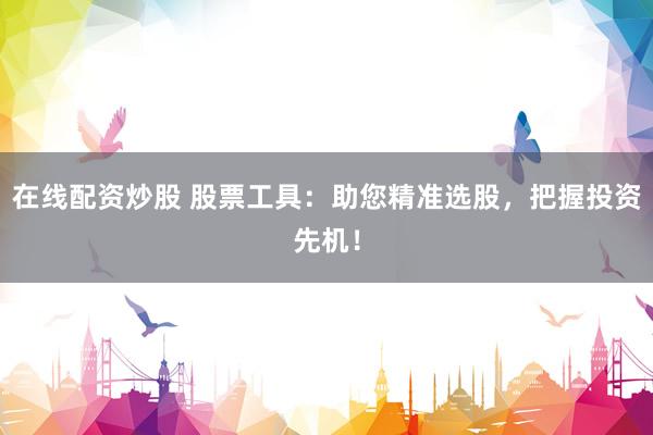 在线配资炒股 股票工具：助您精准选股，把握投资先机！