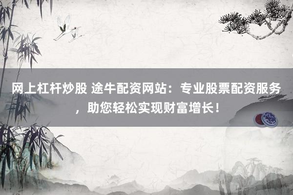 网上杠杆炒股 途牛配资网站：专业股票配资服务，助您轻松实现财富增长！
