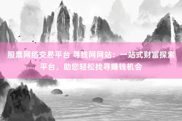 股票网络交易平台 寻钱网网站：一站式财富探索平台，助您轻松找寻赚钱机会