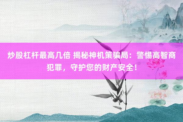 炒股杠杆最高几倍 揭秘神机策骗局：警惕高智商犯罪，守护您的财产安全！