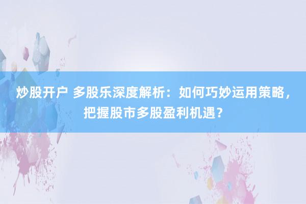 炒股开户 多股乐深度解析：如何巧妙运用策略，把握股市多股盈利机遇？