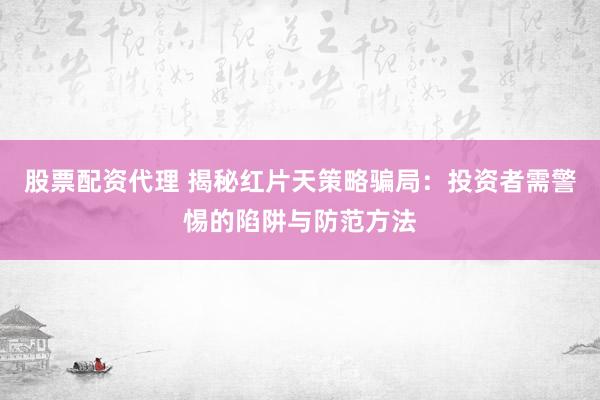 股票配资代理 揭秘红片天策略骗局：投资者需警惕的陷阱与防范方法