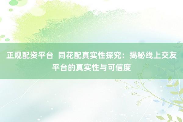 正规配资平台  同花配真实性探究：揭秘线上交友平台的真实性与可信度