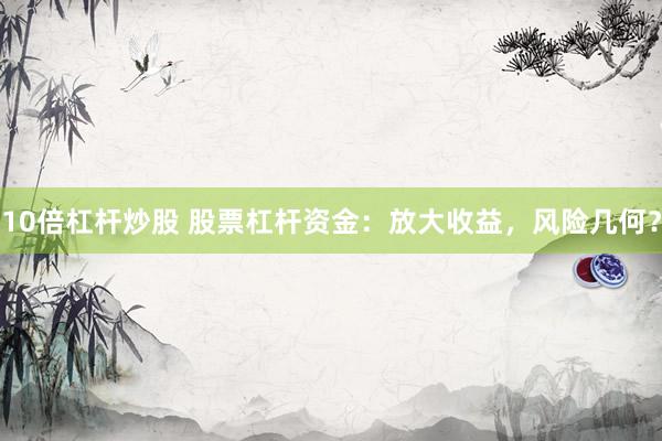 10倍杠杆炒股 股票杠杆资金：放大收益，风险几何？