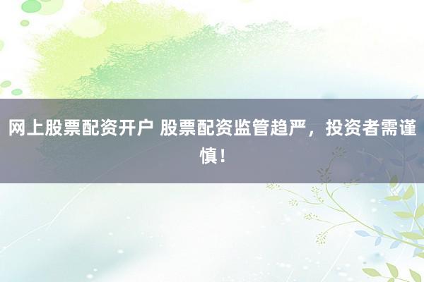 网上股票配资开户 股票配资监管趋严，投资者需谨慎！