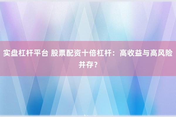 实盘杠杆平台 股票配资十倍杠杆：高收益与高风险并存？