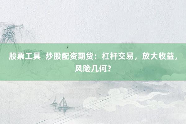 股票工具  炒股配资期货：杠杆交易，放大收益，风险几何？