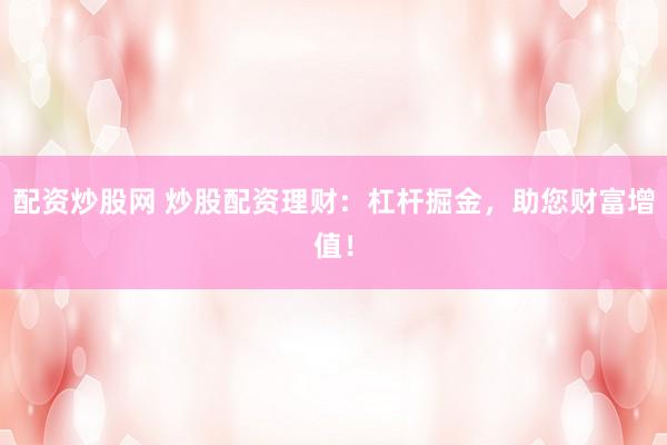 配资炒股网 炒股配资理财：杠杆掘金，助您财富增值！