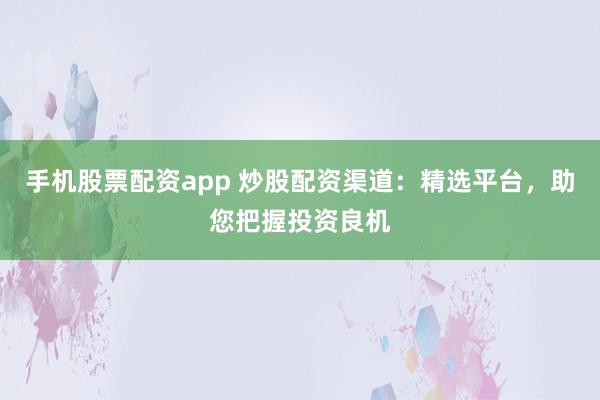 手机股票配资app 炒股配资渠道：精选平台，助您把握投资良机