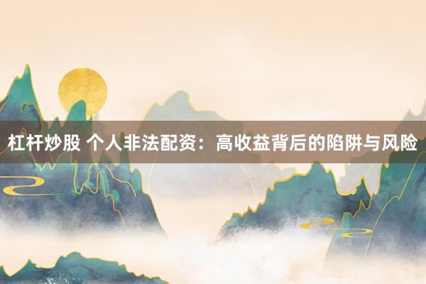 杠杆炒股 个人非法配资：高收益背后的陷阱与风险