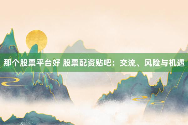 那个股票平台好 股票配资贴吧：交流、风险与机遇