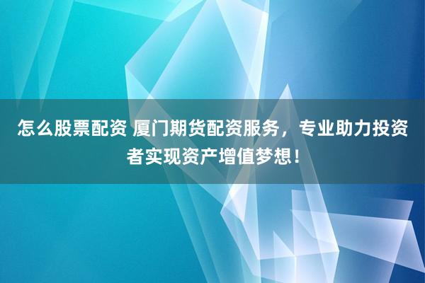 怎么股票配资 厦门期货配资服务，专业助力投资者实现资产增值梦想！