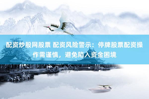 配资炒股网股票 配资风险警示：停牌股票配资操作需谨慎，避免陷入资金困境