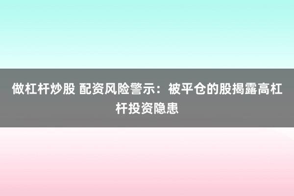做杠杆炒股 配资风险警示：被平仓的股揭露高杠杆投资隐患