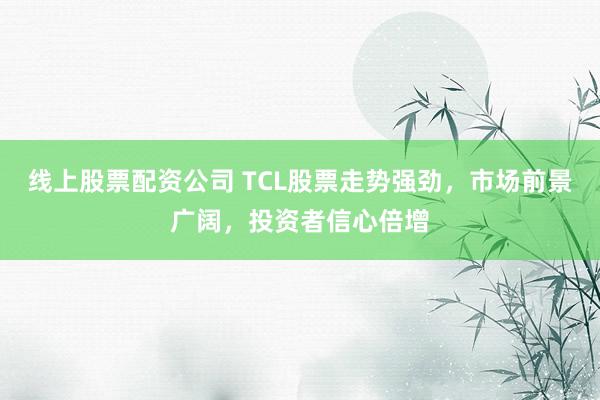 线上股票配资公司 TCL股票走势强劲，市场前景广阔，投资者信心倍增
