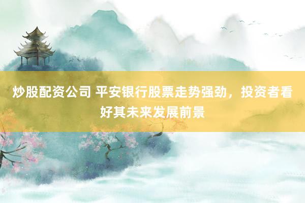 炒股配资公司 平安银行股票走势强劲，投资者看好其未来发展前景