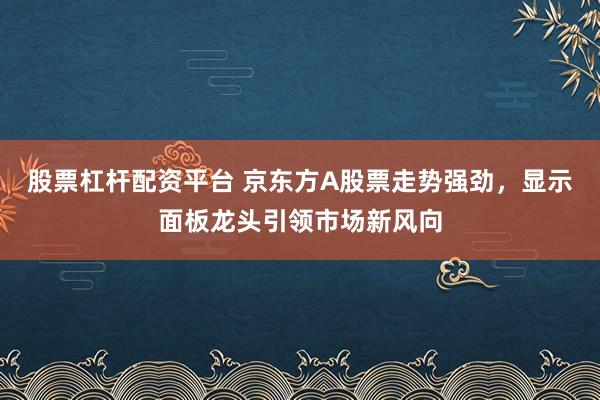 股票杠杆配资平台 京东方A股票走势强劲，显示面板龙头引领市场新风向