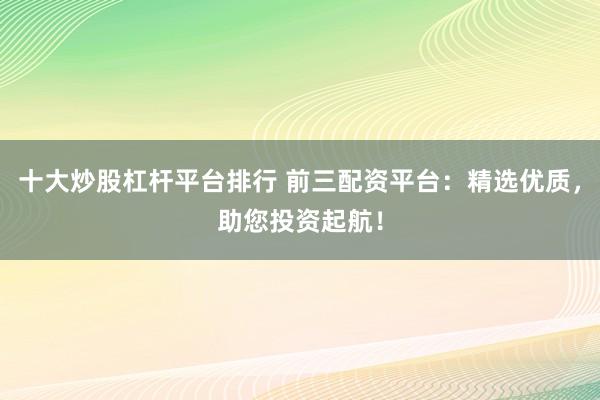 十大炒股杠杆平台排行 前三配资平台：精选优质，助您投资起航！
