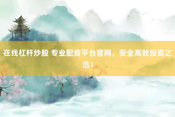 在线杠杆炒股 专业配资平台官网，安全高效投资之选！