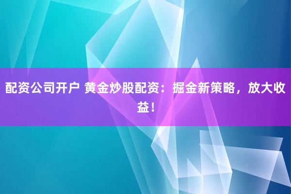 配资公司开户 黄金炒股配资：掘金新策略，放大收益！